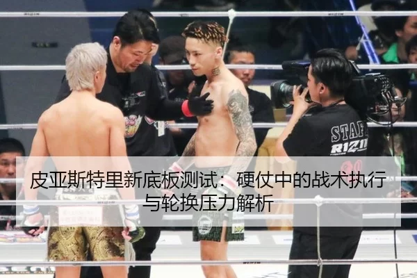 皮亚斯特里新底板测试：硬仗中的战术执行与轮换压力解析