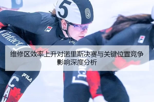 维修区效率上升对诺里斯决赛与关键位置竞争影响深度分析